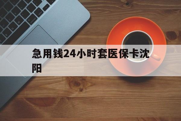 荣成最新急用钱24小时套医保卡沈阳方法分析(最方便真实的荣成石家庄急用钱套医保卡联系方式渠道方法)