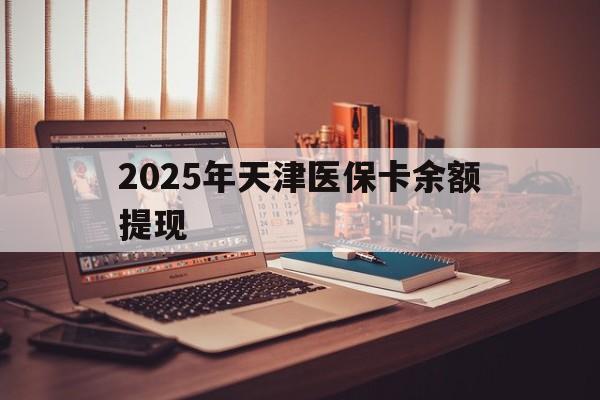 荣成最新2025年天津医保卡余额提现方法分析(最方便真实的荣成2025年天津医保卡余额提现多少方法)