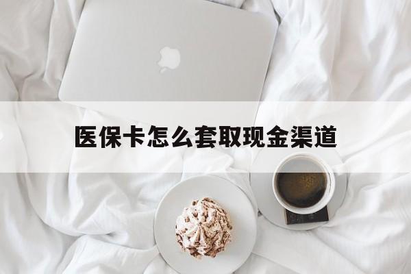 荣成最新医保卡怎么套取现金渠道方法分析(最方便真实的荣成医保卡怎么套取现金渠道里的钱方法)
