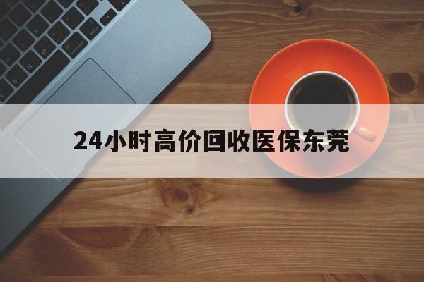 荣成最新24小时高价回收医保东莞方法分析(最方便真实的荣成东莞医疗收费标准方法)