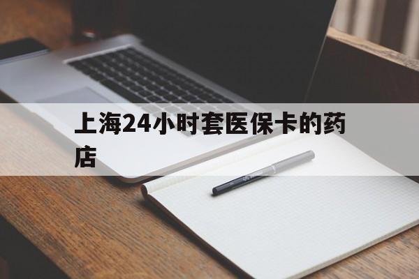 荣成最新上海24小时套医保卡的药店方法分析(最方便真实的荣成上海刷医保卡的药店方法)
